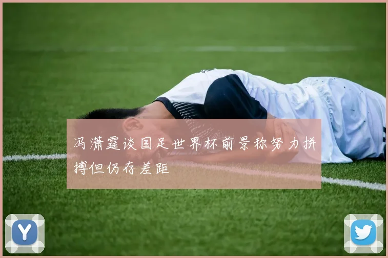 冯潇霆谈国足世界杯前景称努力拼搏但仍存差距
