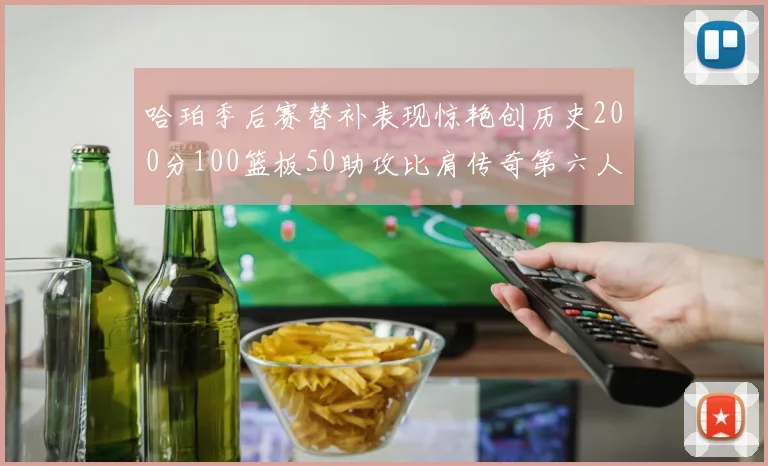 哈珀季后赛替补表现惊艳创历史200分100篮板50助攻比肩传奇第六人