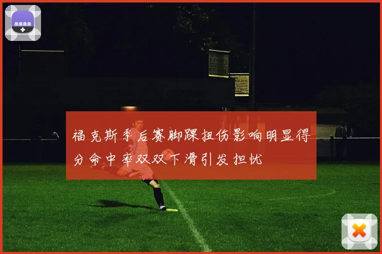 福克斯季后赛脚踝扭伤影响明显得分命中率双双下滑引发担忧