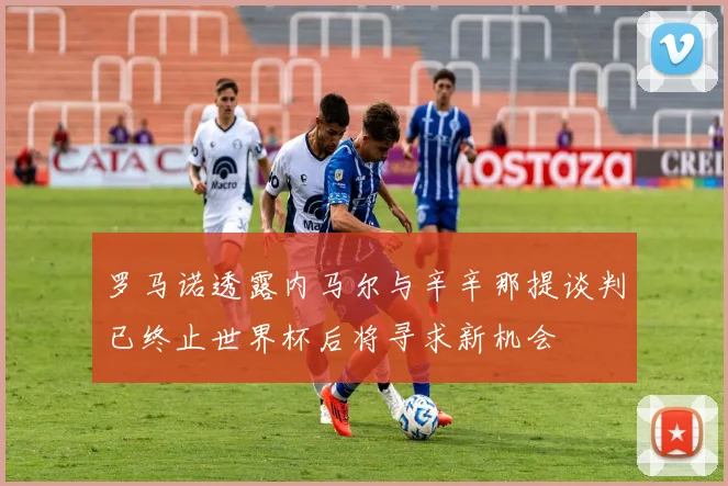 罗马诺透露内马尔与辛辛那提谈判已终止世界杯后将寻求新机会