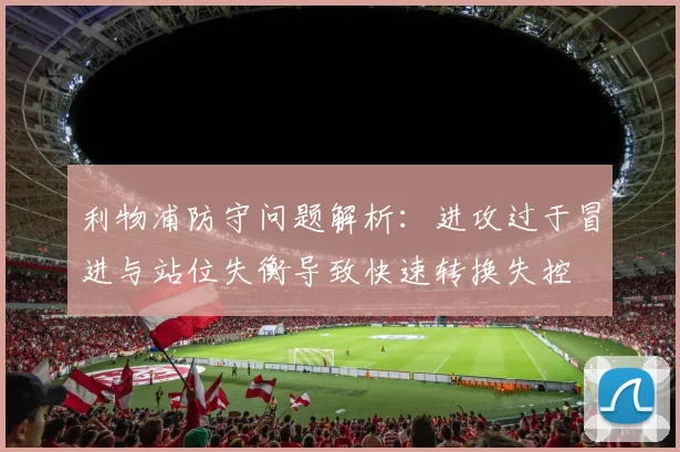 利物浦防守问题解析：进攻过于冒进与站位失衡导致快速转换失控