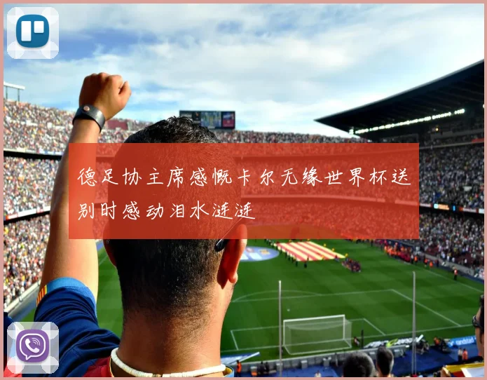 德足协主席感慨卡尔无缘世界杯送别时感动泪水涟涟