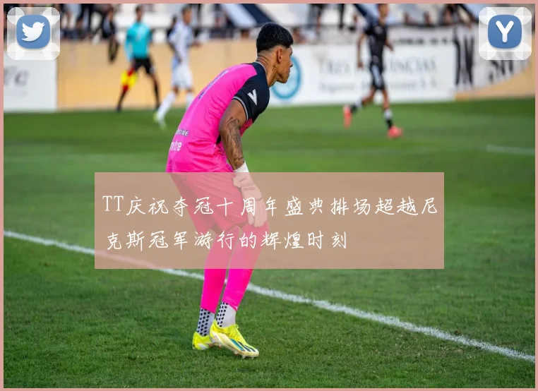 TT庆祝夺冠十周年盛典排场超越尼克斯冠军游行的辉煌时刻