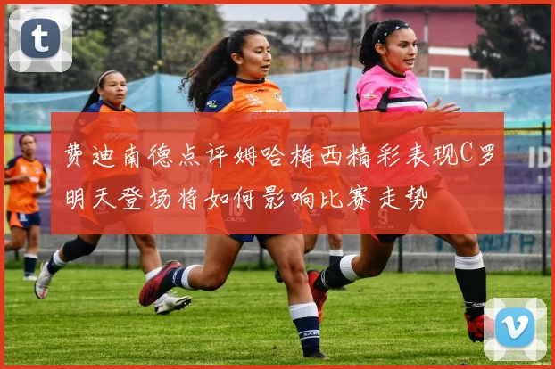 费迪南德点评姆哈梅西精彩表现C罗明天登场将如何影响比赛走势