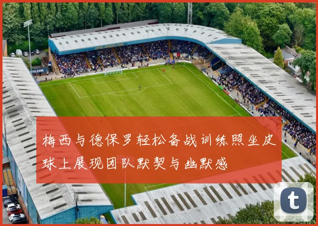 梅西与德保罗轻松备战训练照坐皮球上展现团队默契与幽默感