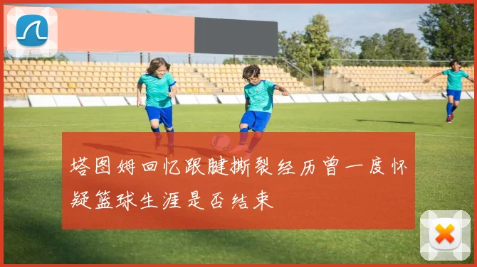 塔图姆回忆跟腱撕裂经历曾一度怀疑篮球生涯是否结束