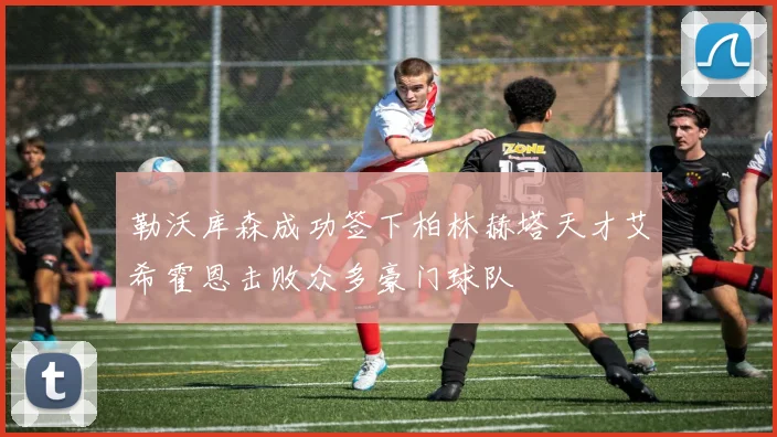 勒沃库森成功签下柏林赫塔天才艾希霍恩击败众多豪门球队