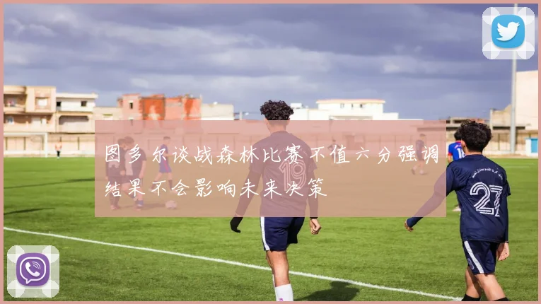 图多尔谈战森林比赛不值六分强调结果不会影响未来决策