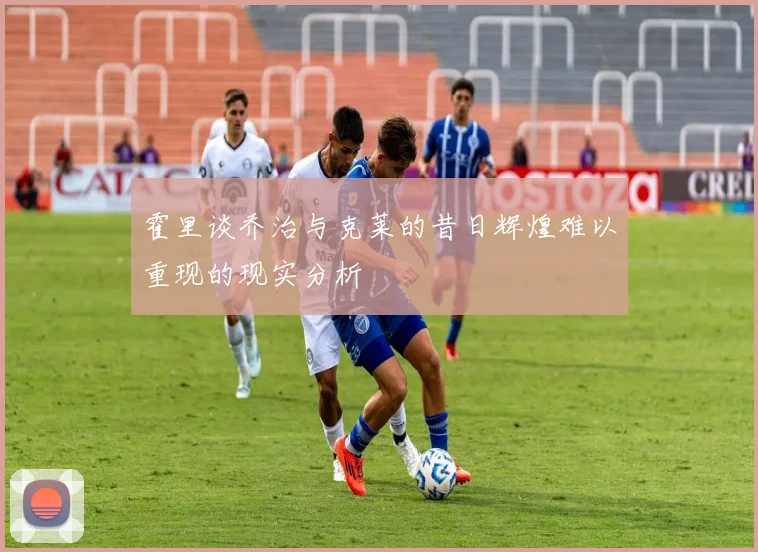 霍里谈乔治与克莱的昔日辉煌难以重现的现实分析