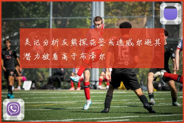 美记分析灰熊探花签或选威尔逊其潜力被看高于布泽尔