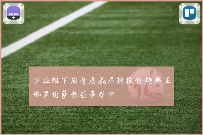 沙拉维下周考虑威尼斯报价热那亚佛罗伦萨也在争夺中