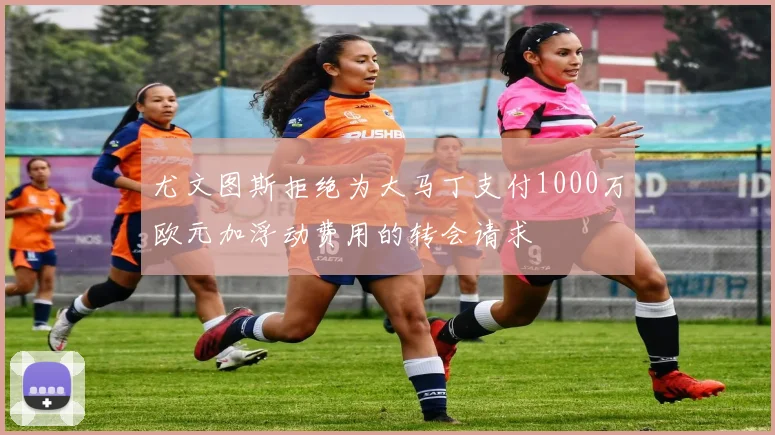 尤文图斯拒绝为大马丁支付1000万欧元加浮动费用的转会请求