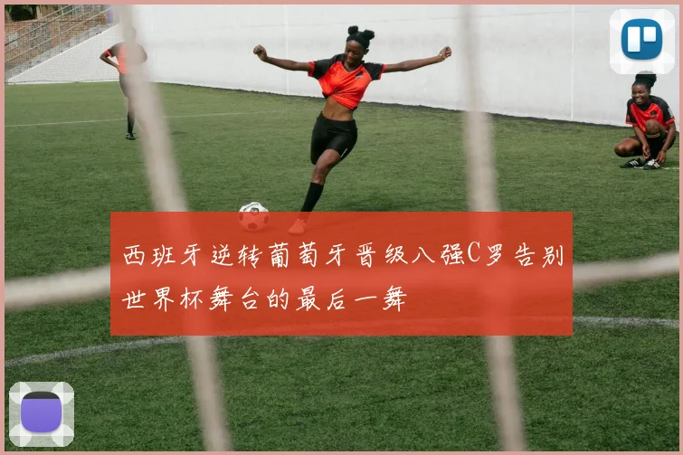 西班牙逆转葡萄牙晋级八强C罗告别世界杯舞台的最后一舞