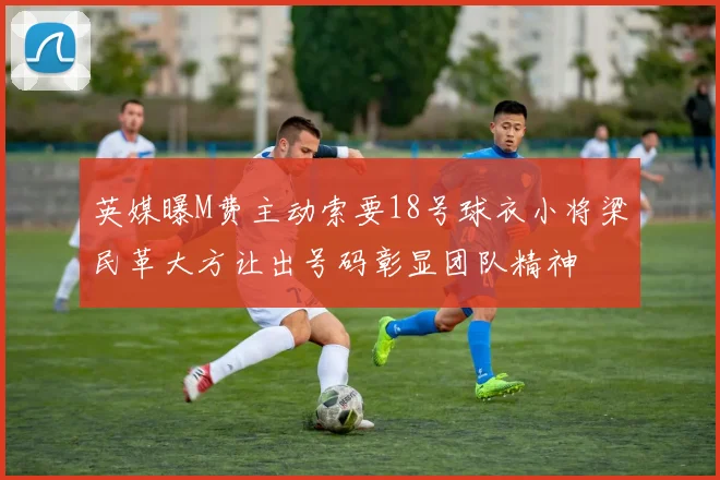 英媒曝M费主动索要18号球衣小将梁民革大方让出号码彰显团队精神