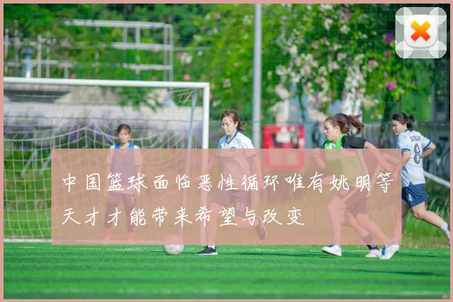 中国篮球面临恶性循环唯有姚明等天才才能带来希望与改变