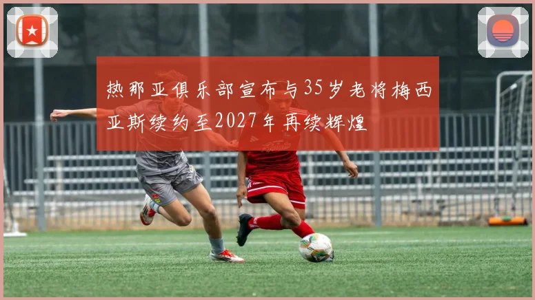 热那亚俱乐部宣布与35岁老将梅西亚斯续约至2027年再续辉煌