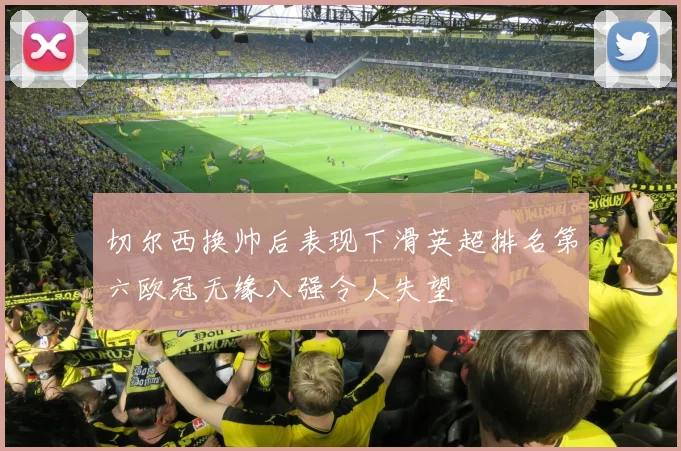 切尔西换帅后表现下滑英超排名第六欧冠无缘八强令人失望