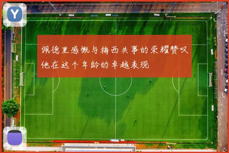 佩德里感慨与梅西共事的荣耀赞叹他在这个年龄的卓越表现