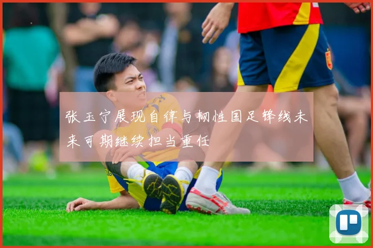 张玉宁展现自律与韧性国足锋线未来可期继续担当重任