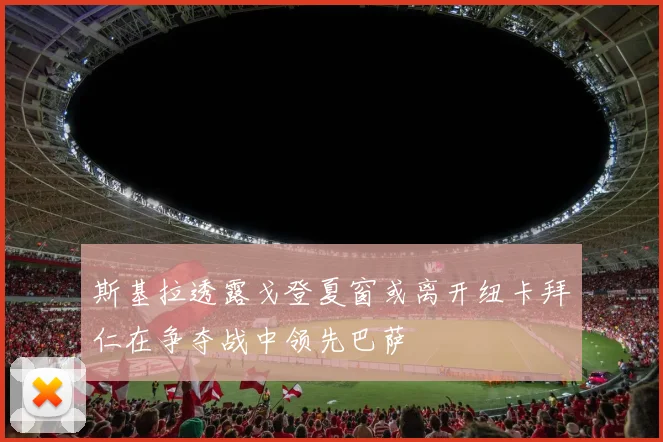 斯基拉透露戈登夏窗或离开纽卡拜仁在争夺战中领先巴萨