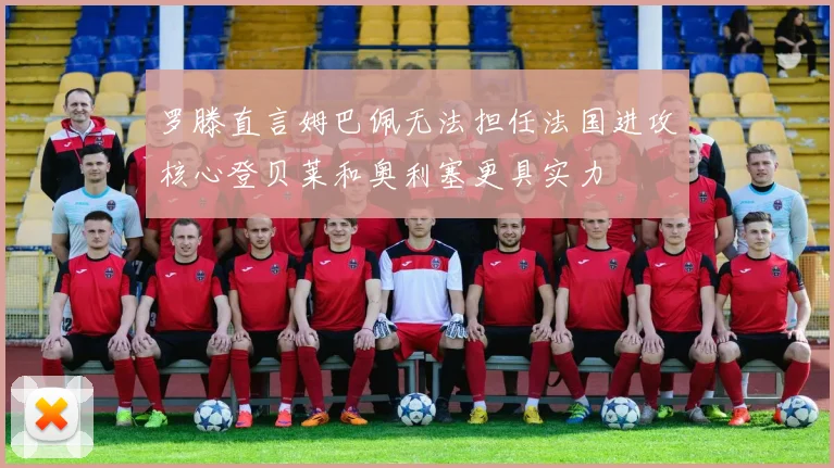 罗滕直言姆巴佩无法担任法国进攻核心登贝莱和奥利塞更具实力