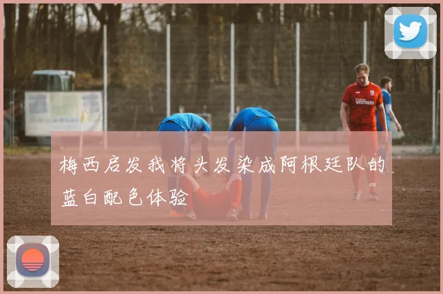 梅西启发我将头发染成阿根廷队的蓝白配色体验