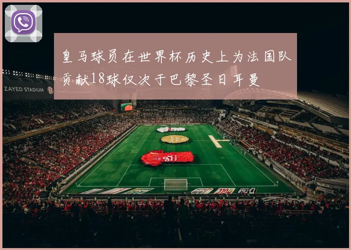 皇马球员在世界杯历史上为法国队贡献18球仅次于巴黎圣日耳曼