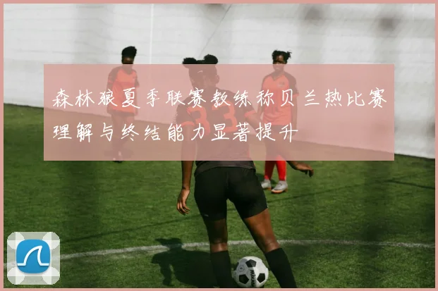 森林狼夏季联赛教练称贝兰热比赛理解与终结能力显著提升