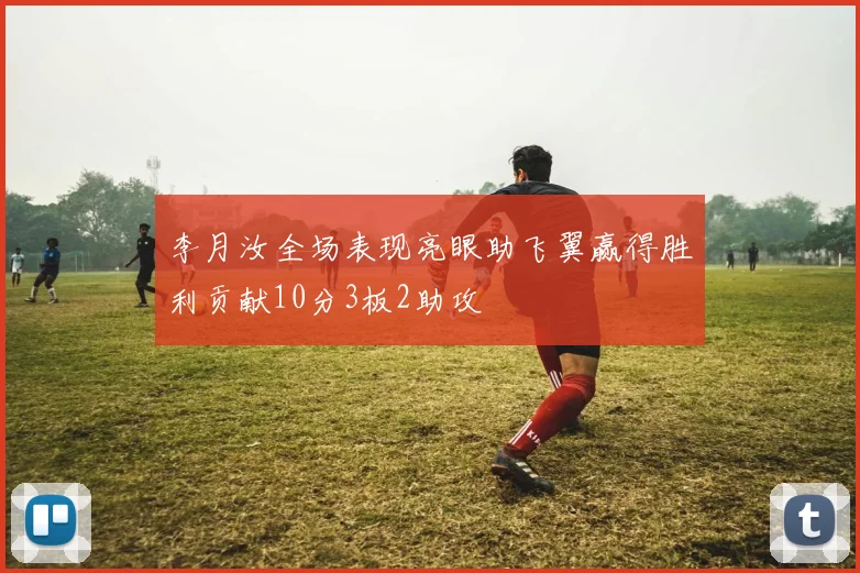 李月汝全场表现亮眼助飞翼赢得胜利贡献10分3板2助攻