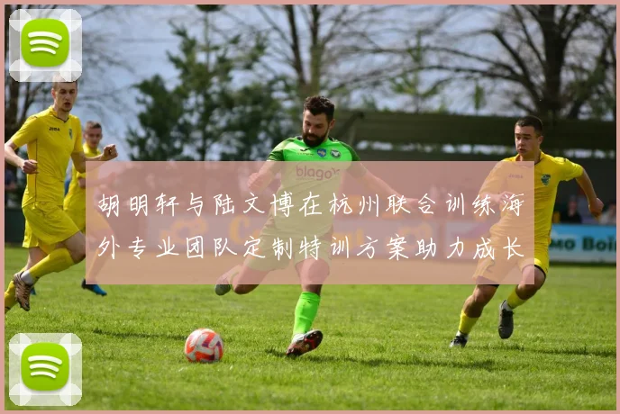 胡明轩与陆文博在杭州联合训练海外专业团队定制特训方案助力成长