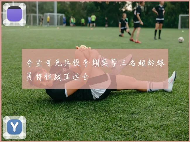 夺金可免兵役李期奕等三名超龄球员将征战亚运会