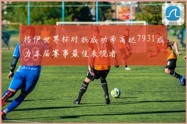 格伊世界杯对抗成功率高达7931成为本届赛事最佳表现者