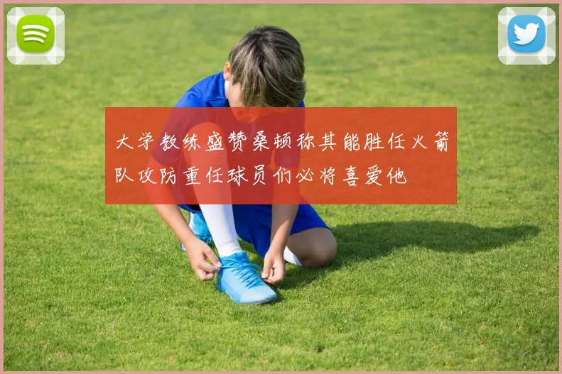 大学教练盛赞桑顿称其能胜任火箭队攻防重任球员们必将喜爱他