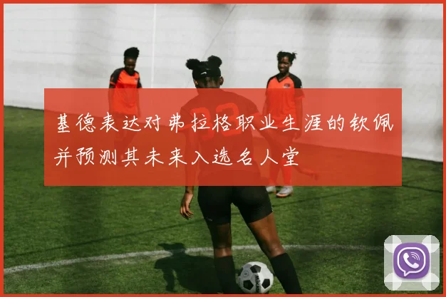 基德表达对弗拉格职业生涯的钦佩并预测其未来入选名人堂