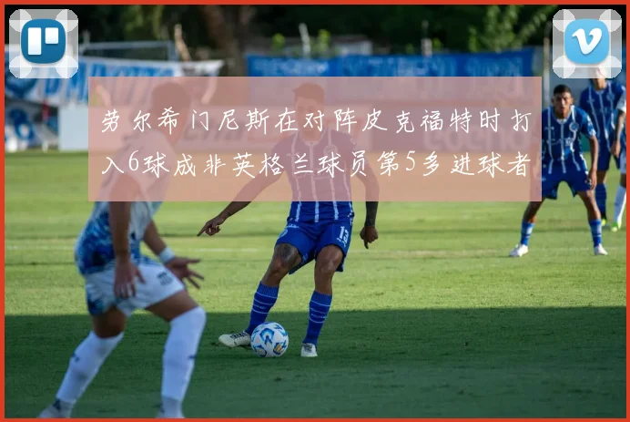 劳尔希门尼斯在对阵皮克福特时打入6球成非英格兰球员第5多进球者