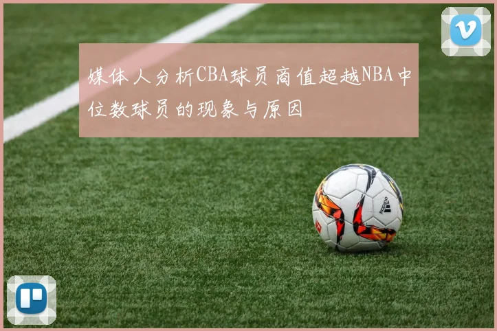 媒体人分析CBA球员商值超越NBA中位数球员的现象与原因