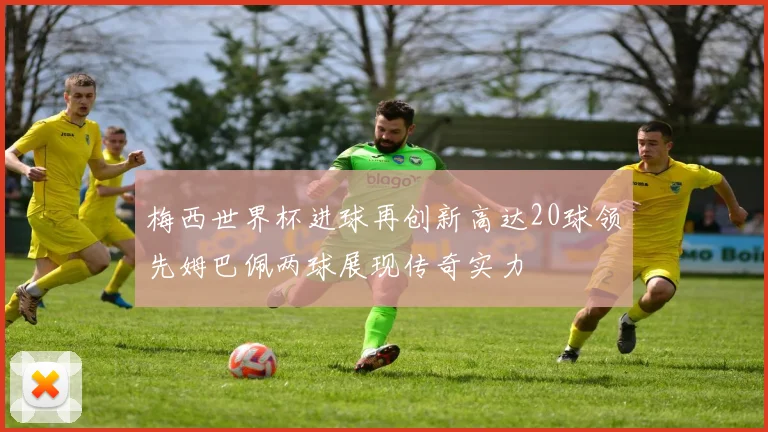 梅西世界杯进球再创新高达20球领先姆巴佩两球展现传奇实力