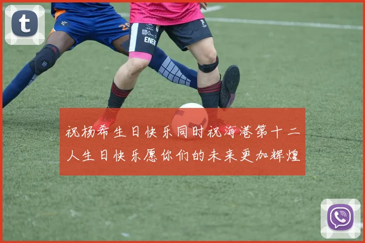 祝杨希生日快乐同时祝海港第十二人生日快乐愿你们的未来更加辉煌绚烂