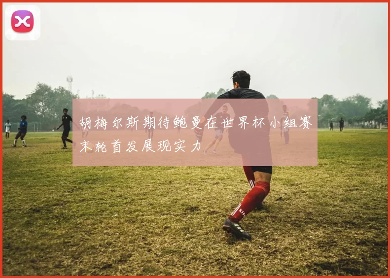 胡梅尔斯期待鲍曼在世界杯小组赛末轮首发展现实力