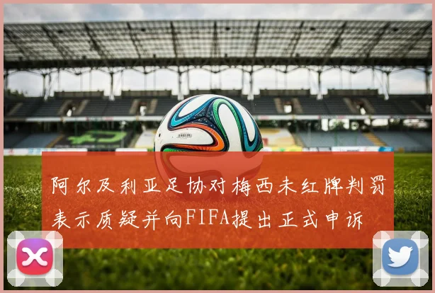 阿尔及利亚足协对梅西未红牌判罚表示质疑并向FIFA提出正式申诉