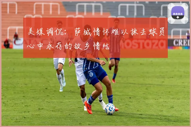 美媒调侃:萨城情怀难以抹去球员心中永存的故乡情结