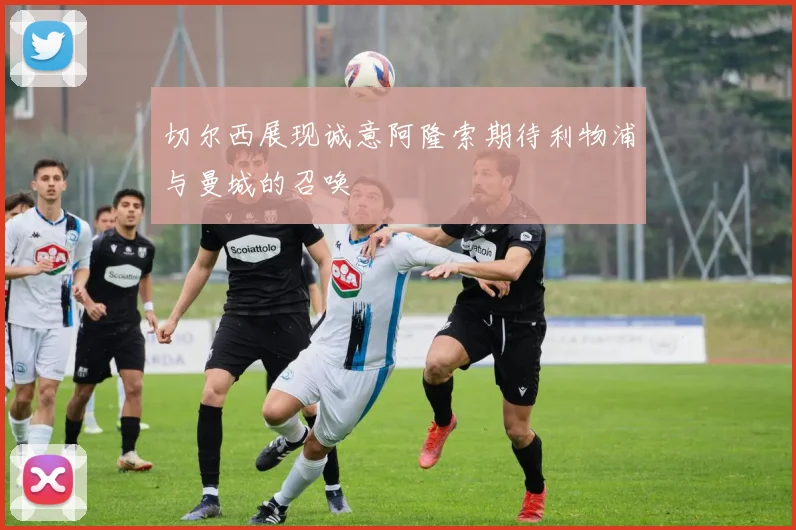 切尔西展现诚意阿隆索期待利物浦与曼城的召唤