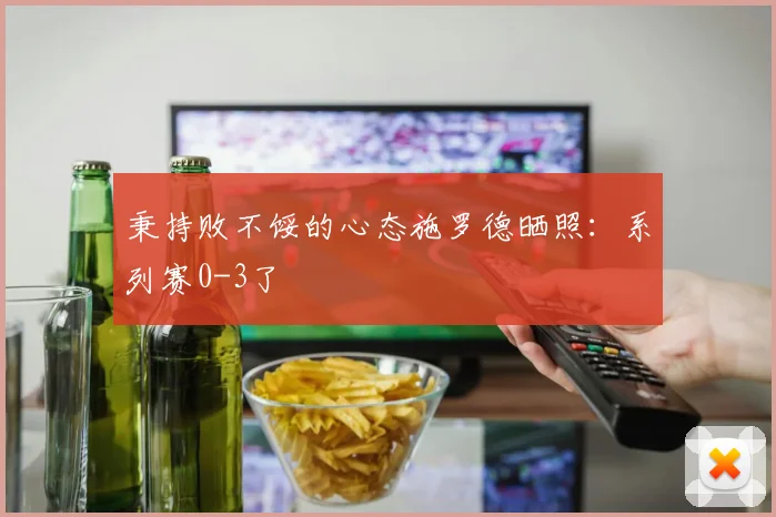 秉持败不馁的心态施罗德晒照：系列赛0-3了
