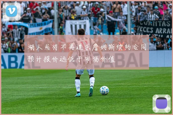 湖人或将不再追求詹姆斯续约合同预计报价远低于市场价值