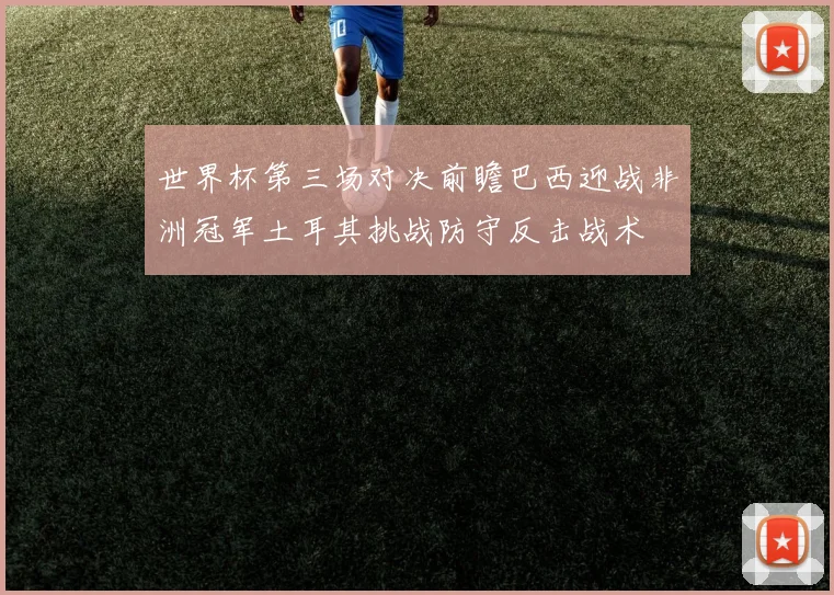 世界杯第三场对决前瞻巴西迎战非洲冠军土耳其挑战防守反击战术