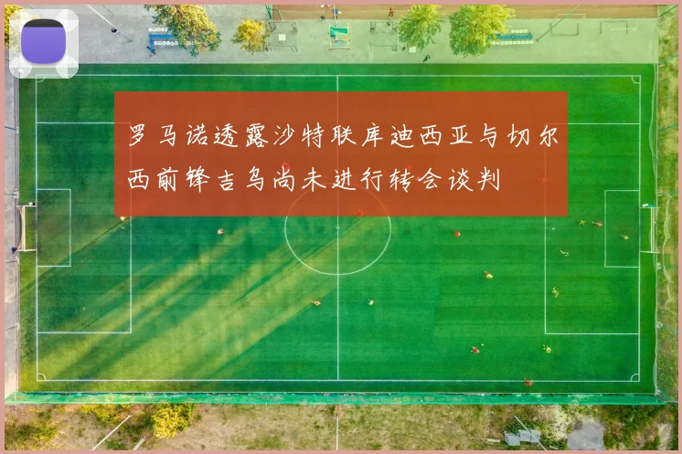 罗马诺透露沙特联库迪西亚与切尔西前锋吉乌尚未进行转会谈判