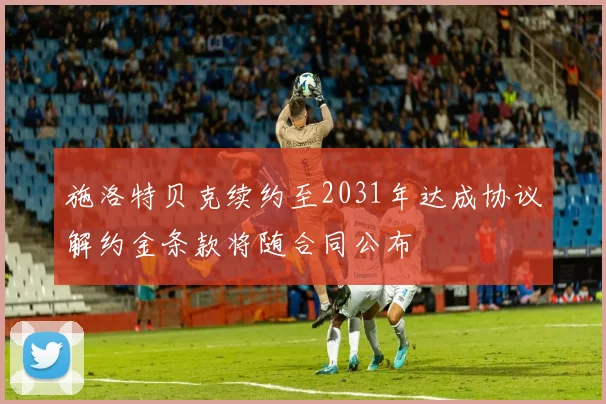 施洛特贝克续约至2031年达成协议解约金条款将随合同公布