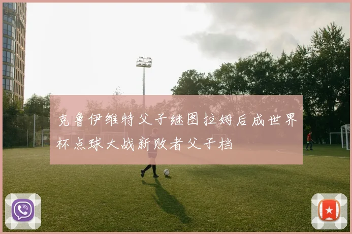 克鲁伊维特父子继图拉姆后成世界杯点球大战新败者父子档